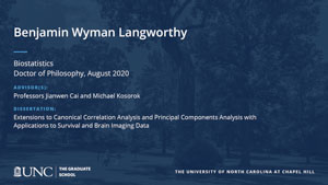 Benjamin Wyman Langworthy, Biostatistics, Doctor of Philosophy, August 2020, Advisors: Professors Jianwen Cai and Michael Kosorok, Dissertation: Extensions to Canonical Correlation Analysis and Principal Components Analysis with Applicatoins to Survival and Brain Imaging Data