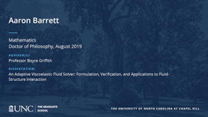 Aaron Barrett, Mathematics, Doctor of Philosophy, August 2019, Advisors: Professor Boyce Griffith, Dissertation: An Adaptive Viscoelastic Fluid Solver: Formulation, Verification, and Applications to Fluid-Structure Interaction