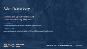 Adam Waterbury, Statistics and Operations Research, Doctor of Philosophy, May 2021, Advisors: Professors Amarjit Budhiraja and Nicolas Fraiman, Dissertation: Asymptotics and Approximation of Quasi-Stationary Distributions
