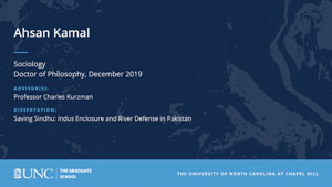 Ahsan Kamal, Sociology, Doctor of Philosophy, 19-Dec, Advisors: Professor Charles Kurzman, Dissertation: Saving Sindhu: Indus Enclosure and River Defense in Pakistan