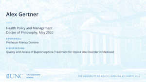 Alex Gertner, Health Policy and Management, Doctor of Philosophy, May 2020, Advisors: Professor Marisa Domino, Dissertation: Quality and Access of Buprenorphine Treatment for Opioid Use Disorder in Medicaid