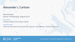 Alexander L Carlson, Neuroscience, Doctor of Philosophy, August 2019, Advisors: Professor Rebecca Knickmeyer Santelli, Dissertation: Infant Gut Microbiome Associated with Cognition, Fear Behavior, and Brain Structure