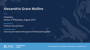 Alexandria Grace Mullins, Chemistry, Doctor of Philosophy, August 2019, Advisors: Professor Marcey Waters, Dissertation: Improving the Selective Recognition of Methylated Arginine