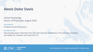 Alexis Dolor Davis, School Psychology, Doctor of Philosophy, August 2020, Advisors: Professor Rune Simeonsson, Dissertation: Deriving Education Code Sets From the International Classification of Functioning, Disability and Health for Children and Youth (ICF-CY) 