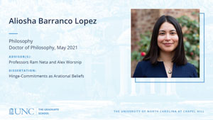 Aliosha Barranco Lopez, Philosophy, Doctor of Philosophy, May 2021, Advisors: Professors Ram Neta and Alex Worsnip, Dissertation: Hinge-Commitments as Arational Beliefs