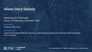 Alison Dora Swiatlo, Maternal and Child Health, Doctor of Philosophy, December 2020, Advisors: Professor Siân Curtis, Dissertation: Latent Contraceptive Behavior Dynamics and Pregnancy Experiences Among A National Sample of U.S. Women
