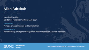 Allan Faircloth, Nursing Practice, Doctor of Nursing Practice, May 2021, Advisors: Professors Grace Hubbard and Carrie Palmer, Dissertation: Implementing Contingency Management Within Medication-assisted Treatment
