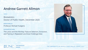 Andrew Garrett Allmon, Biostatistics, Doctor of Public Health, December 2020, Advisors: Professor Michael Hudgens, Dissertation: The Lasso and the Monkey: Feature Selection, Extraction, and Testing in Repeated Low-Dose Challenge Data