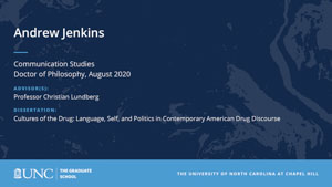 Andrew Jenkins, Communication Studies, Doctor of Philosophy, August 2020, Advisors: Professor Christian Lundberg, Dissertation: Cultures of the Drug: Language, Self, and Politics in Contemporary American Drug Discourse