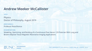Andrew Meeker McCallister, Physics, Doctor of Philosophy, August 2019, Advisors: Professor Rosa Branca, Dissertation: Modeling, Optimizing, and Building of a Continuous-Flow Xenon-129 Polarizer With Lung and Brown Adipose Tissue Magnetic Resonance Imaging Applications