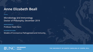 Anne Elizabeth Beall, Microbiology and Immunology, Doctor of Philosophy, 19-Dec, Advisors: Professor Ralph Baric, Dissertation: Models of Coronavirus Pathogenesis and Immunity