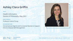 Ashley Clara Griffin, Health Informatics, Doctor of Philosophy, May 2021, Advisors: Professor Arlene Chung, Dissertation: Conversational Agents and Connected Devices to Support Chronic Disease Self-Management