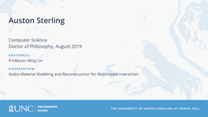 Auston Sterling, Computer Science, Doctor of Philosophy, August 2019, Advisors: Professor Ming Lin, Dissertation: Audio-Material Modeling and Reconstruction for Multimodal Interaction