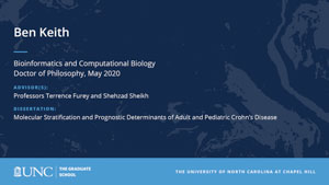 Ben Keith, Bioinformatics and Computational Biology, Doctor of Philosophy, May 2020, Advisors: Professors Terrence Furey and Shehzad Sheikh, Dissertation: Molecular Stratification and Prognostic Determinants of Adult and Pediatric Crohn’s Disease