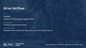 Brian McPhee, Classics, Doctor of Philosophy, August 2020, Advisors: Professor Patricia Rosenmeyer, Dissertation: Blessed Heroes: Apollonius' Argonautica and the Homeric Hymns