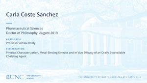 Carla Coste Sanchez, Pharmaceutical Sciences, Doctor of Philosophy, August 2019, Advisors: Professor Ainslie Kristy, Dissertation: Physical Characterization, Metal-Binding Kinetics and in Vivo Efficacy of an Orally Bioavailable Chelating Agent