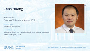 Chao Huang, Biostatistics, Doctor of Philosophy, August 2019, Advisors: Professor Hongtu Zhu, Dissertation: Advanced Statistical Learning Methods for Heterogeneous Medical Imaging Data