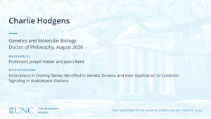 Charlie Hodgens, Genetics and Molecular Biology, Doctor of Philosophy, August 2020, Advisors: Professors Joseph Kieber and Jason Reed, Dissertation: Innovations in cloning genes identified in genetic screens and their application to cytokinin signaling in Arabidopsis thaliana