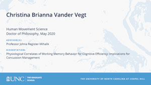 Christina Brianna Vander Vegt, Human Movement Science, Doctor of Philosophy, May 2020, Advisors: Professor Johna Register-Mihalik, Dissertation: Physiological Correlates of Working Memory Behavior for Cognitive Efficiency: implications for concussion management