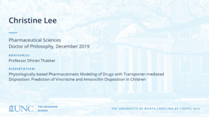 Christine Lee, Pharmaceutical Sciences, Doctor of Philosophy, 19-Dec, Advisors: Professor Dhiren Thakker, Dissertation: Physiologically-based Pharmacokinetic Modeling of Drugs with Transporter-mediated Disposition: Prediction of Vincristine and Amoxicillin Disposition in Children