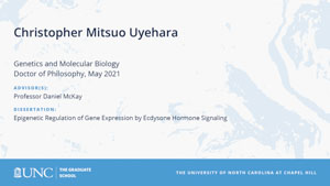 Christopher Mitsuo Uyehara, Genetics and Molecular Biology, Doctor of Philosophy, May 2021, Advisors: Professor Daniel McKay, Dissertation: Epigenetic Regulation of Gene Expression ny Ecdysone Hormone Signaling