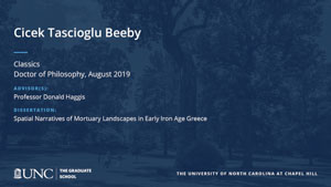 Cicek Tascioglu Beeby, Classics, Doctor of Philosophy, August 2019, Advisors: Professor Donald Haggis, Dissertation: Spatial Narratives of Mortuary Landscapes in Early Iron Age Greece