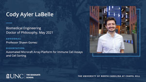 Cody Ayler LaBelle, Biomedical Engineering, Doctor of Philosophy, May 2021, Advisors: Professor Shawn Gomez, Dissertation: Automated Microraft Array Platform for Immune Cell Assays and Cell Sorting