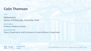Colin Thomson, Mathematics, Doctor of Philosophy, December 2020, Advisors: Professor Roberto Camassa, Dissertation: Theory, Experiments, and Simulations of Internal Waves in Deep Water