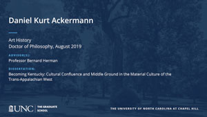 Daniel Kurt Ackermann, Art History, Doctor of Philosophy, August 2019, Advisors: Professor Bernard Herman, Dissertation: Becoming Kentucky: Cultural Confluence and Middle Ground in the Material Culture of the Trans-Appalachian West