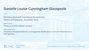Danielle Louise Cunningham Glasspoole, Dentistry (Oral and Craniofacial Biomedicine), Doctor of Philosophy, 19-Dec, Advisors: Professor Jennifer Webster-Cyriaque, Dissertation: The Role of Periodontal Bacteria and Epigenetic Modifications on Human Papillomavirus Pathogenicity