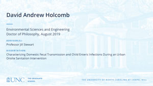 David Andrew Holcomb, Environmental Sciences and Engineering, Doctor of Philosophy, August 2019, Advisors: Professor Jill Stewart, Dissertation: Characterizing Domestic Fecal Transmission and Child Enteric Infections during an Urban Onsite Sanitation Intervention