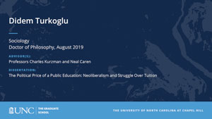 Didem Turkoglu, Sociology, Doctor of Philosophy, August 2019, Advisors: Professors Charles Kurzman and Neal Caren, Dissertation: The Political Price of a Public Education: Neoliberalism and Struggle Over Tuition