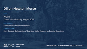 Dillon Newton Morse, Physics, Doctor of Philosophy, August 2019, Advisors: Professor Laura Mersini-Houghton, Dissertation: Semi-Classical Backreaction of Quantum Scalar Fields on an Evolving Spacetime