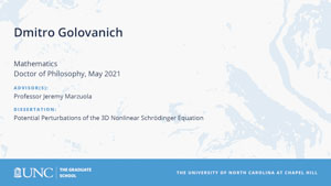 Dmitro Golovanich, Mathematics, Doctor of Philosophy, May 2021, Advisors: Professor Jeremy Marzuola, Dissertation: Potential Perturbations of the 3D Nonlinear Schr\”odinger Equation