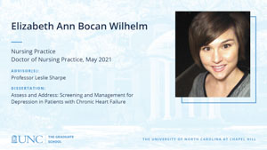 Elizabeth Ann Bocan Wilhelm, Nursing Practice, Doctor of Nursing Practice, May 2021, Advisors: Professor Leslie Sharpe, Dissertation: Assess and Address: Screening and Management for Depression in Patients with Chronic Heart Failure
