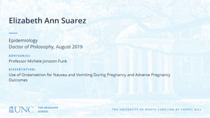 Elizabeth Ann Suarez, Epidemiology, Doctor of Philosophy, August 2019, Advisors: Professor Michele Jonsson Funk, Dissertation: Use of Ondansetron for Nausea and Vomiting During Pregnancy and Adverse Pregnancy Outcomes