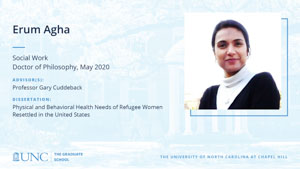 Erum Agha, Social Work, Doctor of Philosophy, May 2020, Advisors: Professor Gary Cuddeback, Dissertation: Physical and Behavioral Health Needs of Refugee Women Resettled in the United States