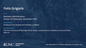 Fotis Grigoris, Business Administration, Doctor of Philosophy, December 2020, Advisors: Professors Eric Ghysels and Christian Lundblad, Dissertation: The Term Structure of Municipal Bond Yields, Local Economic Conditions, and Local Stock Returns