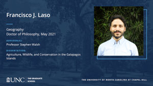 Francisco J. Laso, Geography, Doctor of Philosophy, May 2021, Advisors: Professor Stephen Walsh, Dissertation: Agriculture, Wildlife, and Conservation in the Galapagos Islands