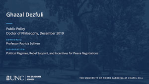 Ghazal Dezfuli, Public Policy, Doctor of Philosophy, 19-Dec, Advisors: Professor Patricia Sullivan, Dissertation: Political Regimes, Rebel Support, and Incentives for Peace Negotiations