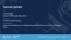 Hannah Jahnke, Anthropology, Doctor of Philosophy, May 2020, Advisors: Professor Amanda Thompson, Dissertation: Madres Sanas, Bebés Sanos: The Intergenerational Effects of Maternal Stress in the Galápagos Islands