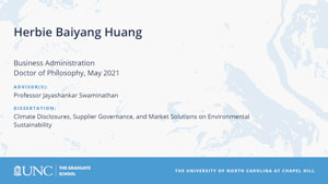 Herbie Baiyang Huang, Business Administration, Doctor of Philosophy, May 2021, Advisors: Professor Jayashankar Swaminathan, Dissertation: Climate Disclosures, Supplier Governance, and Market Solutions on Environmental Sustainability