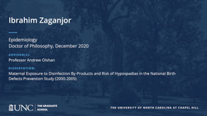 Ibrahim Zaganjor, Epidemiology, Doctor of Philosophy, December 2020, Advisors: Professor Andrew Olshan, Dissertation: Maternal exposure to disinfection by-products and risk of hypospadias in the National Birth Defects Prevention Study (2000-2005)