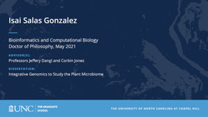 Isai Salas Gonzalez, Bioinformatics and Computational Biology, Doctor of Philosophy, May 2021, Advisors: Professors Jeffery Dangl and Corbin Jones, Dissertation: Integrative Genomics to Study the Plant Microbiome