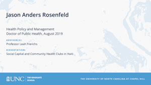 Jason Anders Rosenfeld, Health Policy and Management, Doctor of Public Health, August 2019, Advisors: Professor Leah Frerichs, Dissertation: Social Capital and Community Health Clubs in Haiti