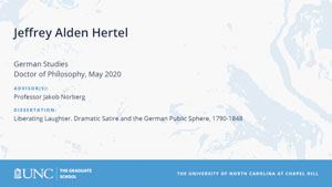 Jeffrey Alden Hertel, German Studies, Doctor of Philosophy, May 2020, Advisors: Professor Jakob Norberg, Dissertation: Liberating Laughter. Dramatic Satire and the German Public Sphere, 1790-1848