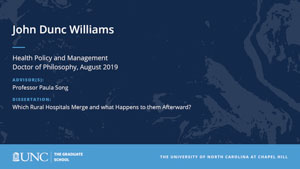 John Dunc Williams, Health Policy and Management, Doctor of Philosophy, August 2019, Advisors: Professor Paula Song, Dissertation: Which Rural Hospitals Merge and what Happens to them Afterward? 