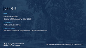 John Gill, German Studies, Doctor of Philosophy, May 2020, Advisors: Professor Gabriel Trop, Dissertation: Wild Politics: Political Imagination in German Romanticism