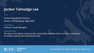 Jordan Talmadge Lee, Human Movement Science, Doctor of Philosophy, May 2020, Advisors: Professor Claudio Battaglini, Dissertation: The Heart of the Matter: Cardiovascular Vulnerability of Breast Cancer Survivors. Implications for Aerobic Capacity and Cardiovascular Risk