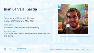 Juan Carvajal Garcia, Genetics and Molecular Biology, Doctor of Philosophy, May 2021, Advisors: Professors Dale Ramsden and Jeff Sekelsky, Dissertation: Mechanism and Genetics of Polymerase Theta-Mediated End Joining